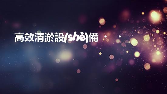 高效清淤設(shè)備，助力環(huán)保工程新篇章